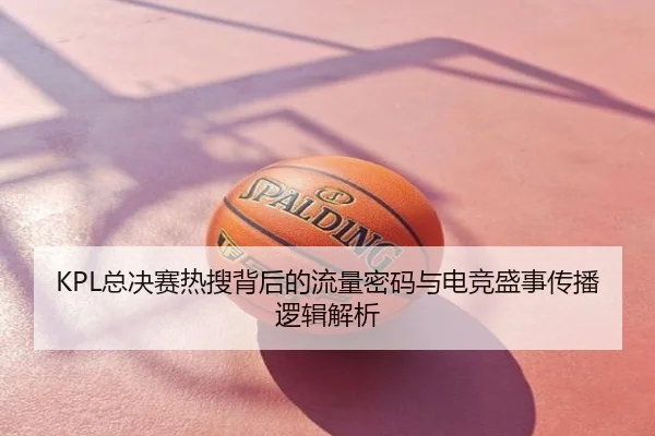 KPL总决赛热搜背后的流量密码与电竞盛事传播逻辑解析