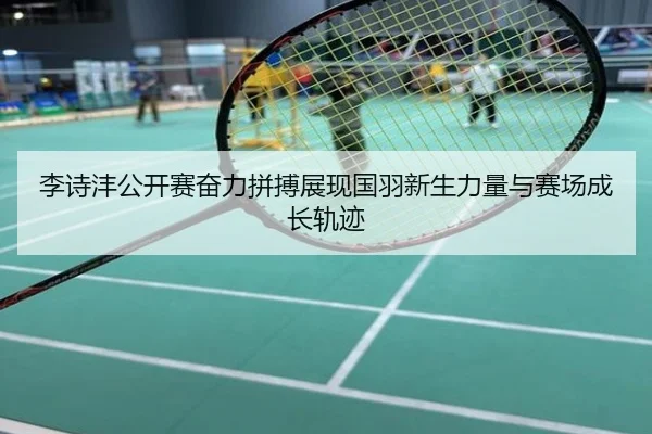 李诗沣公开赛奋力拼搏展现国羽新生力量与赛场成长轨迹