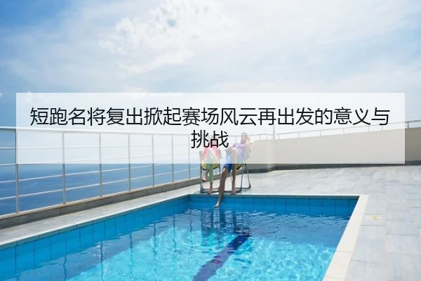 短跑名将复出掀起赛场风云再出发的意义与挑战