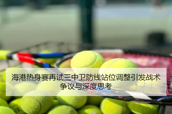 海港热身赛再试三中卫防线站位调整引发战术争议与深度思考