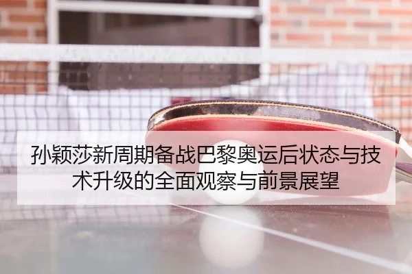 孙颖莎新周期备战巴黎奥运后状态与技术升级的全面观察与前景展望