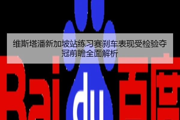 维斯塔潘新加坡站练习赛刹车表现受检验夺冠前瞻全面解析