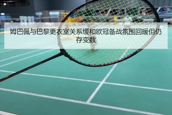 姆巴佩与巴黎更衣室关系缓和欧冠备战氛围回暖但仍存变数