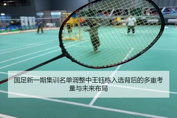 国足新一期集训名单调整中王钰栋入选背后的多重考量与未来布局