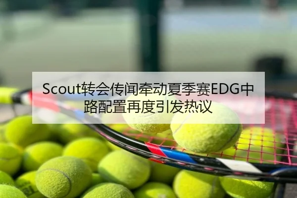 Scout转会传闻牵动夏季赛EDG中路配置再度引发热议
