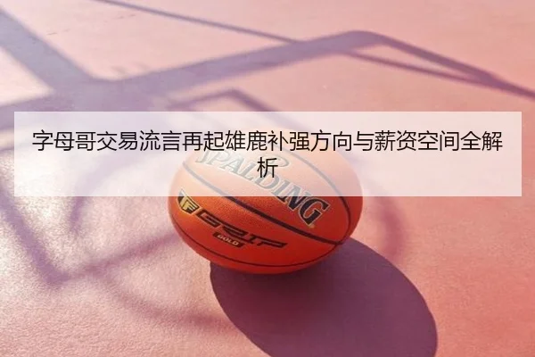 字母哥交易流言再起雄鹿补强方向与薪资空间全解析