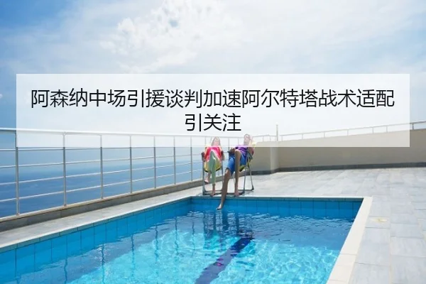 阿森纳中场引援谈判加速阿尔特塔战术适配引关注