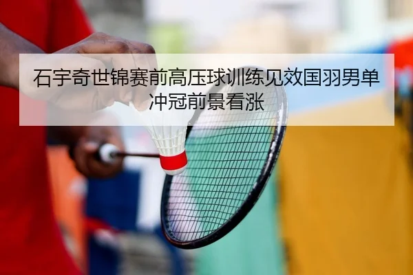 石宇奇世锦赛前高压球训练见效国羽男单冲冠前景看涨