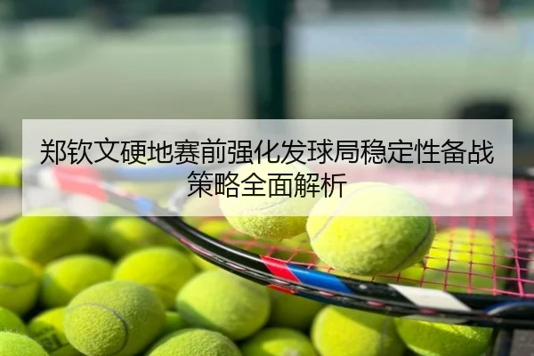 郑钦文硬地赛前强化发球局稳定性备战策略全面解析