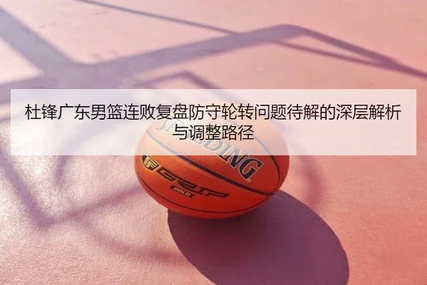 杜锋广东男篮连败复盘防守轮转问题待解的深层解析与调整路径